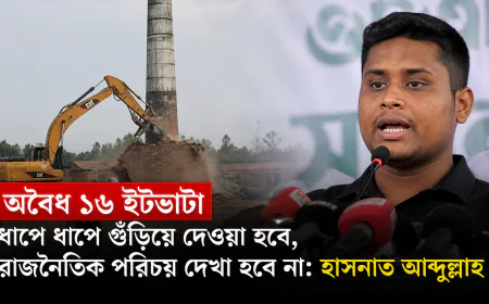অবৈধ ১৬ ইটভাটা ধাপে ধাপে গুঁড়িয়ে দেওয়া হবে, রাজনৈতিক পরিচয় দেখা হবে না: হাসনাত আব্দুল্লাহ