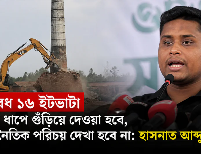 অবৈধ ১৬ ইটভাটা ধাপে ধাপে গুঁড়িয়ে দেওয়া হবে, রাজনৈতিক পরিচয় দেখা হবে না: হাসনাত আব্দুল্লাহ