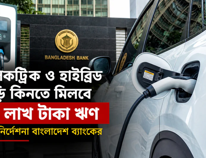 ইলেকট্রিক ও হাইব্রিড গাড়ি কিনতে মিলবে ৮০ লাখ টাকা ঋণ, নতুন নির্দেশনা বাংলাদেশ ব্যাংকের