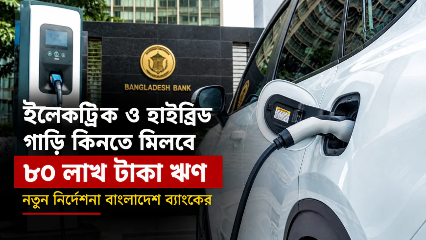 ইলেকট্রিক ও হাইব্রিড গাড়ি কিনতে মিলবে ৮০ লাখ টাকা ঋণ, নতুন নির্দেশনা বাংলাদেশ ব্যাংকের